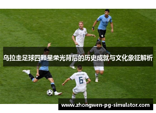 乌拉圭足球四颗星荣光背后的历史成就与文化象征解析 乌拉圭足球四颗星荣光背后的历史成就与文化象征解析