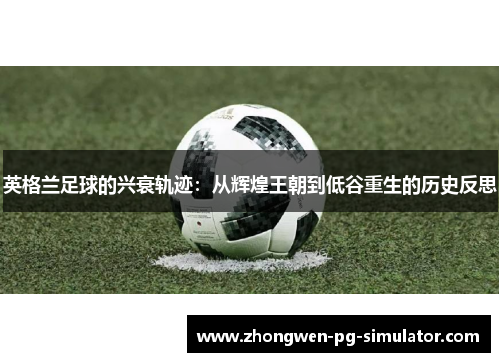 英格兰足球的兴衰轨迹：从辉煌王朝到低谷重生的历史反思