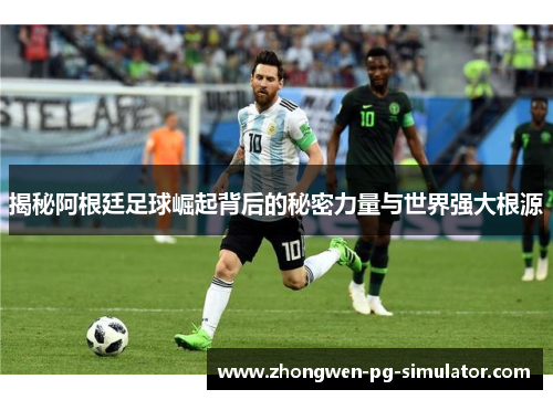 揭秘阿根廷足球崛起背后的秘密力量与世界强大根源 揭秘阿根廷足球崛起背后的秘密力量与世界强大根源