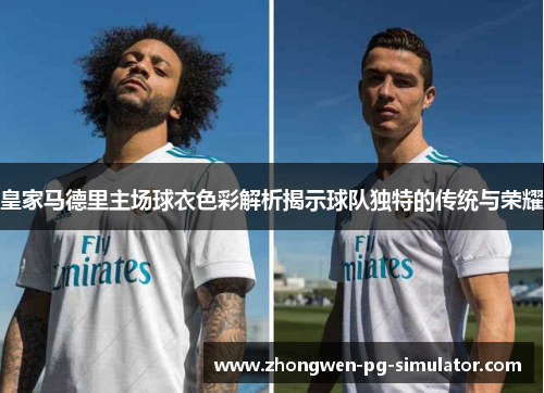 皇家马德里主场球衣色彩解析揭示球队独特的传统与荣耀 皇家马德里主场球衣色彩解析揭示球队独特的传统与荣耀