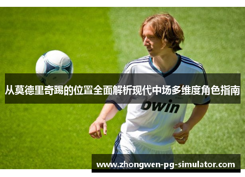 从莫德里奇踢的位置全面解析现代中场多维度角色指南 从莫德里奇踢的位置全面解析现代中场多维度角色指南
