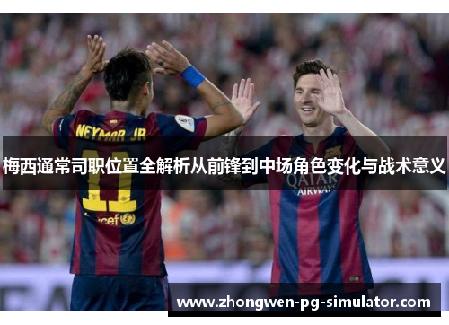 梅西通常司职位置全解析从前锋到中场角色变化与战术意义 梅西通常司职位置全解析从前锋到中场角色变化与战术意义