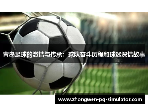 青岛足球的激情与传承:球队奋斗历程和球迷深情故事 青岛足球的激情与传承:球队奋斗历程和球迷深情故事