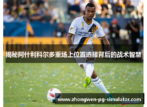 揭秘阿什利科尔多重场上位置选择背后的战术智慧 揭秘阿什利科尔多重场上位置选择背后的战术智慧