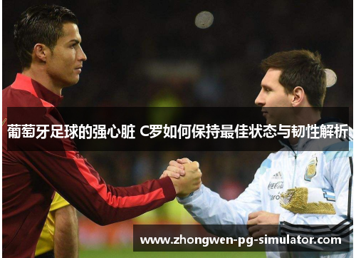 葡萄牙足球的强心脏 C罗如何保持最佳状态与韧性解析 葡萄牙足球的强心脏 C罗如何保持最佳状态与韧性解析