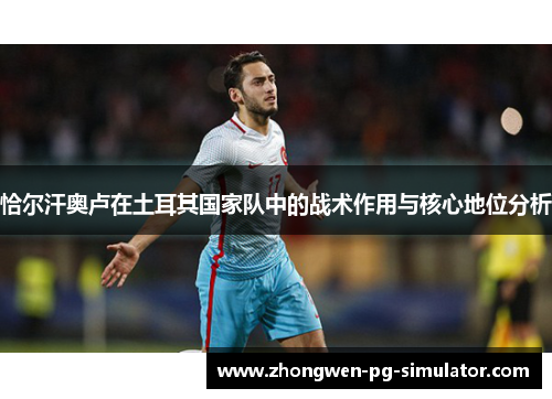 恰尔汗奥卢在土耳其国家队中的战术作用与核心地位分析