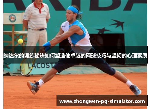 纳达尔的训练秘诀如何塑造他卓越的网球技巧与坚韧的心理素质 纳达尔的训练秘诀如何塑造他卓越的网球技巧与坚韧的心理素质