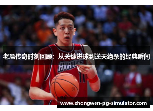 老詹传奇时刻回顾:从关键进球到逆天绝杀的经典瞬间 老詹传奇时刻回顾:从关键进球到逆天绝杀的经典瞬间