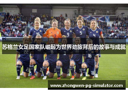 苏格兰女足国家队崛起为世界劲旅背后的故事与成就 苏格兰女足国家队崛起为世界劲旅背后的故事与成就