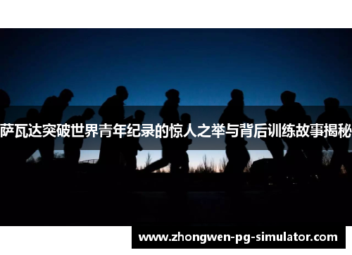 萨瓦达突破世界青年纪录的惊人之举与背后训练故事揭秘 萨瓦达突破世界青年纪录的惊人之举与背后训练故事揭秘