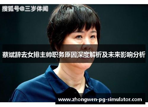 蔡斌辞去女排主帅职务原因深度解析及未来影响分析 蔡斌辞去女排主帅职务原因深度解析及未来影响分析