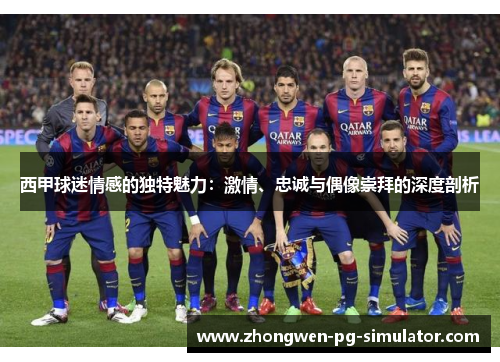 西甲球迷情感的独特魅力:激情、忠诚与偶像崇拜的深度剖析 西甲球迷情感的独特魅力:激情、忠诚与偶像崇拜的深度剖析
