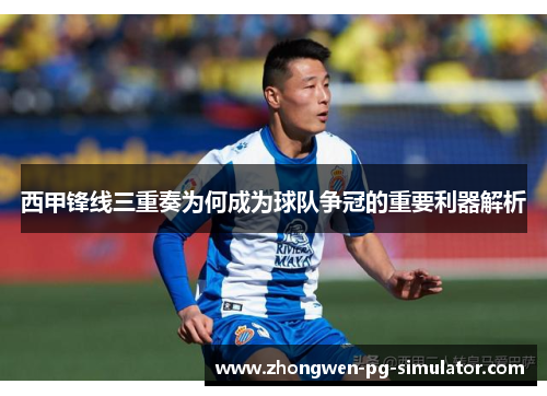 西甲锋线三重奏为何成为球队争冠的重要利器解析 西甲锋线三重奏为何成为球队争冠的重要利器解析