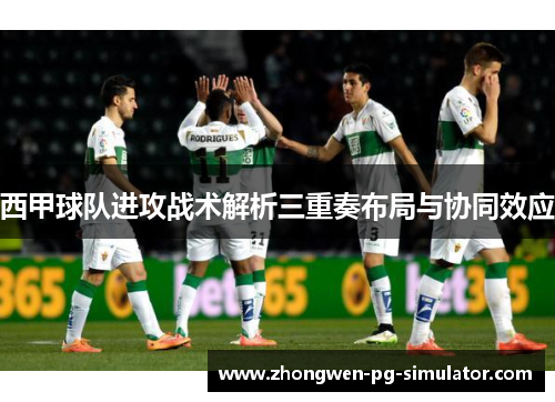 西甲球队进攻战术解析三重奏布局与协同效应 西甲球队进攻战术解析三重奏布局与协同效应