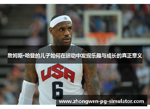 詹姆斯·哈登的儿子如何在运动中发现乐趣与成长的真正意义 詹姆斯·哈登的儿子如何在运动中发现乐趣与成长的真正意义