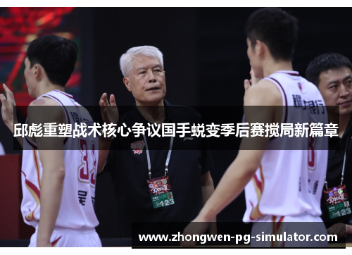 邱彪重塑战术核心争议国手蜕变季后赛搅局新篇章