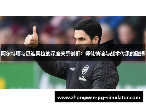 阿尔特塔与瓜迪奥拉的深度关系剖析:师徒情谊与战术传承的碰撞 阿尔特塔与瓜迪奥拉的深度关系剖析:师徒情谊与战术传承的碰撞