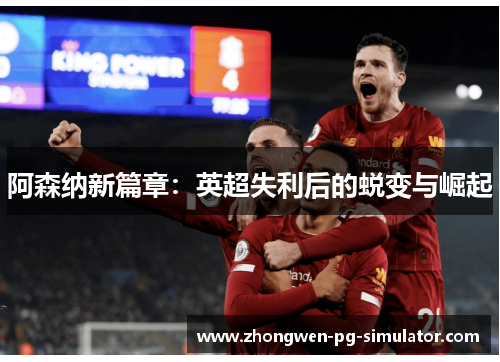 阿森纳新篇章:英超失利后的蜕变与崛起 阿森纳新篇章:英超失利后的蜕变与崛起