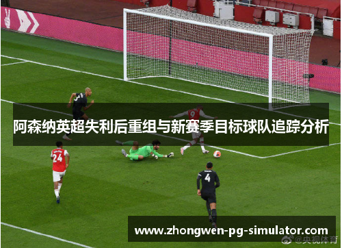 阿森纳英超失利后重组与新赛季目标球队追踪分析 阿森纳英超失利后重组与新赛季目标球队追踪分析