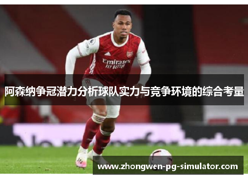 阿森纳争冠潜力分析球队实力与竞争环境的综合考量 阿森纳争冠潜力分析球队实力与竞争环境的综合考量