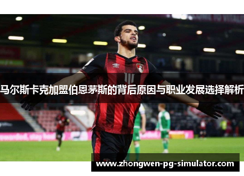 马尔斯卡克加盟伯恩茅斯的背后原因与职业发展选择解析 马尔斯卡克加盟伯恩茅斯的背后原因与职业发展选择解析