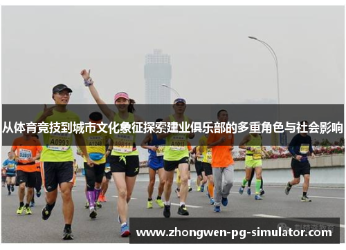 从体育竞技到城市文化象征探索建业俱乐部的多重角色与社会影响 从体育竞技到城市文化象征探索建业俱乐部的多重角色与社会影响