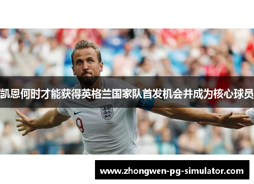 凯恩何时才能获得英格兰国家队首发机会并成为核心球员 凯恩何时才能获得英格兰国家队首发机会并成为核心球员