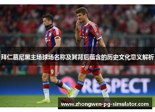 拜仁慕尼黑主场球场名称及其背后蕴含的历史文化意义解析 拜仁慕尼黑主场球场名称及其背后蕴含的历史文化意义解析
