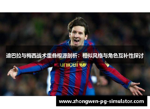 迪巴拉与梅西战术重叠根源剖析：相似风格与角色互补性探讨