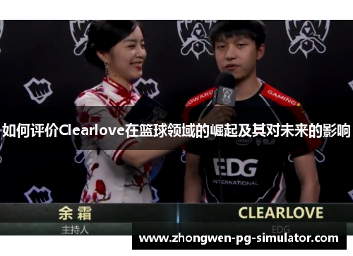 如何评价Clearlove在篮球领域的崛起及其对未来的影响