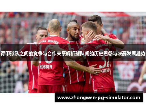 德甲球队之间的竞争与合作关系解析球队间的历史恩怨与联赛发展趋势