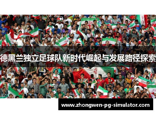 德黑兰独立足球队新时代崛起与发展路径探索