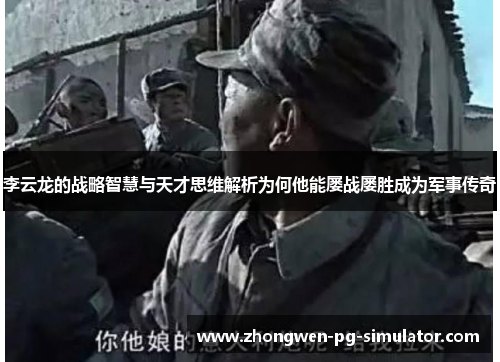 李云龙的战略智慧与天才思维解析为何他能屡战屡胜成为军事传奇