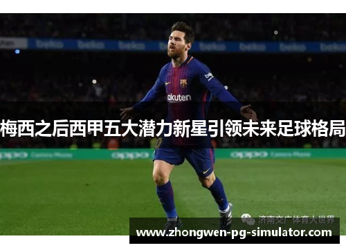 梅西之后西甲五大潜力新星引领未来足球格局