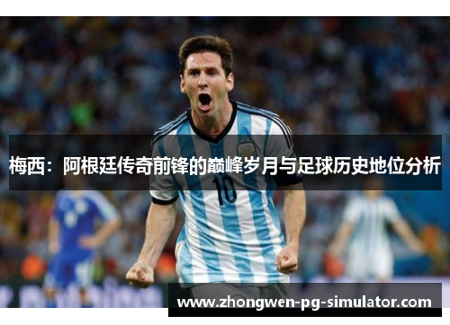 梅西：阿根廷传奇前锋的巅峰岁月与足球历史地位分析