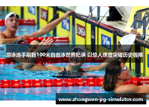 游泳选手刷新100米自由泳世界纪录 以惊人速度突破历史极限