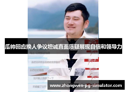 瓜帅回应换人争议坦诚直面质疑展现自信和领导力