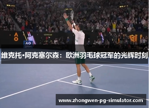 维克托·阿克塞尔森：欧洲羽毛球冠军的光辉时刻