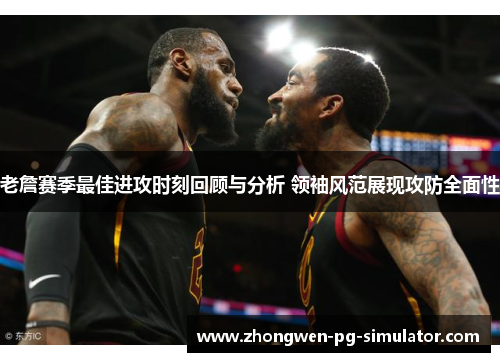 老詹赛季最佳进攻时刻回顾与分析 领袖风范展现攻防全面性