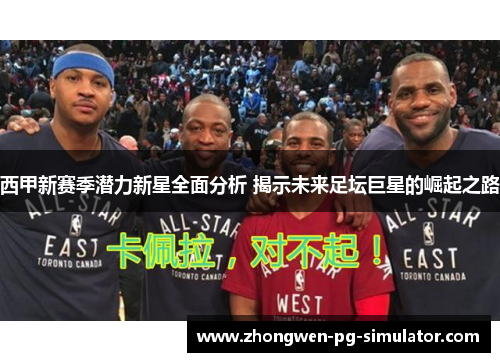 西甲新赛季潜力新星全面分析 揭示未来足坛巨星的崛起之路