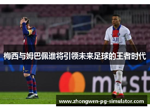 梅西与姆巴佩谁将引领未来足球的王者时代 梅西与姆巴佩谁将引领未来足球的王者时代