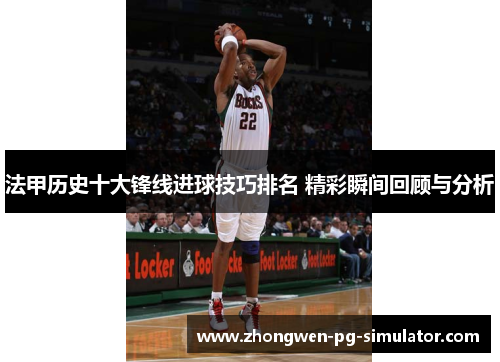 法甲历史十大锋线进球技巧排名 精彩瞬间回顾与分析
