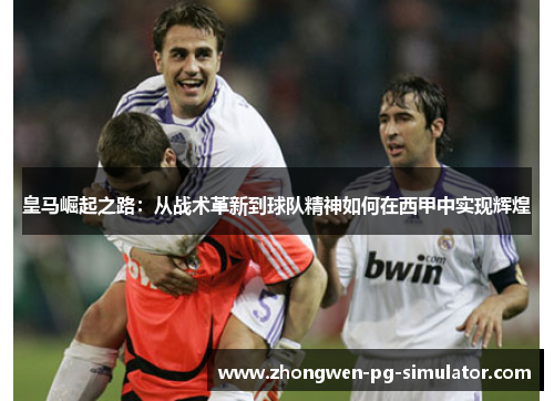 皇马崛起之路：从战术革新到球队精神如何在西甲中实现辉煌