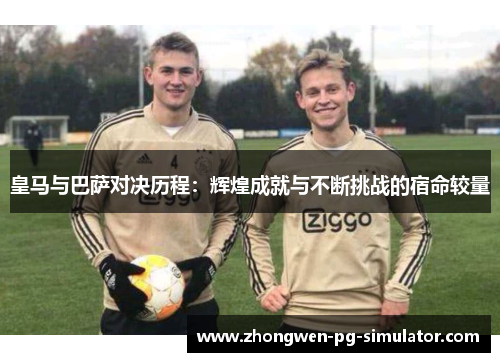 皇马与巴萨对决历程：辉煌成就与不断挑战的宿命较量