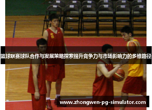 篮球联赛球队合作与发展策略探索提升竞争力与市场影响力的多维路径