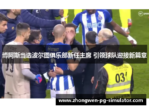 博阿斯当选波尔图俱乐部新任主席 引领球队迎接新篇章 博阿斯当选波尔图俱乐部新任主席 引领球队迎接新篇章
