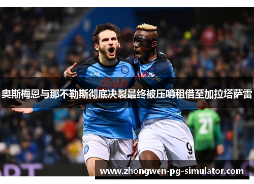 奥斯梅恩与那不勒斯彻底决裂最终被压哨租借至加拉塔萨雷