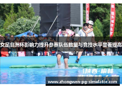 女足非洲杯影响力提升参赛队伍数量与竞技水平显著提高