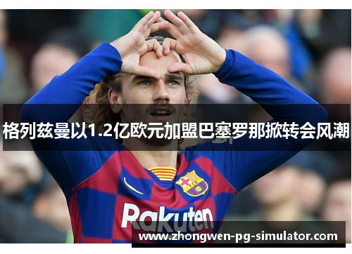 格列兹曼以1.2亿欧元加盟巴塞罗那掀转会风潮