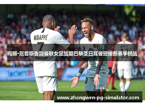 玛丽·厄普斯告别曼联女足加盟巴黎圣日耳曼迎接新赛季挑战